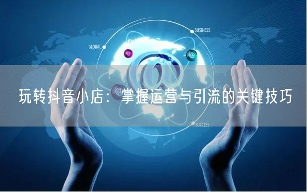 玩转抖音小店：掌握运营与引流的关键技巧
