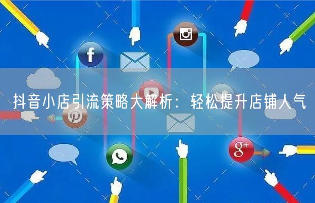 抖音小店引流策略大解析：轻松提升店铺人气