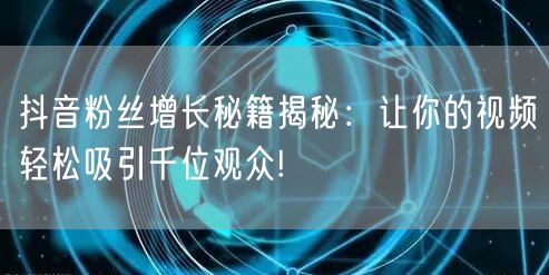 抖音粉丝增长秘籍揭秘：让你的视频轻松吸引千位观众!