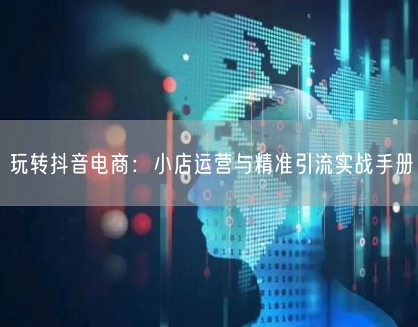 玩转抖音电商：小店运营与精准引流实战手册