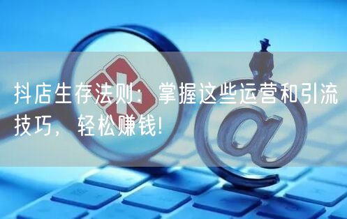 抖店生存法则：掌握这些运营和引流技巧，轻松赚钱!