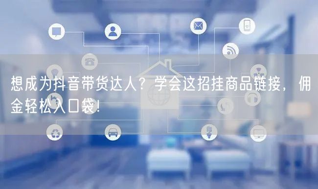 想成为抖音带货达人？学会这招挂商品链接，佣金轻松入口袋！