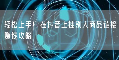 轻松上手！在抖音上挂别人商品链接赚钱攻略