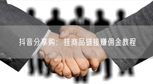 抖音分享购：挂商品链接赚佣金教程