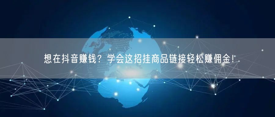 想在抖音赚钱？学会这招挂商品链接轻松赚佣金！