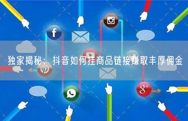 独家揭秘：抖音如何挂商品链接赚取丰厚佣金