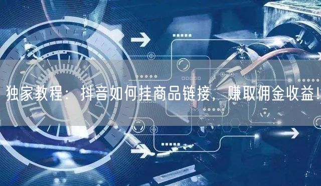 独家教程：抖音如何挂商品链接，赚取佣金收益！