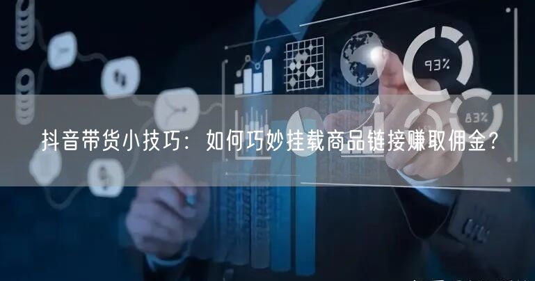 抖音带货小技巧：如何巧妙挂载商品链接赚取佣金？