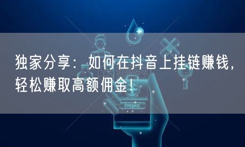独家分享：如何在抖音上挂链赚钱，轻松赚取