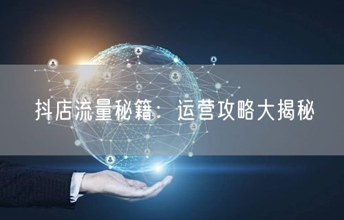 抖店流量秘籍：运营攻略大揭秘
