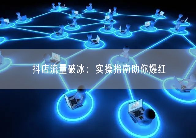 抖店流量破冰：实操指南助你爆红