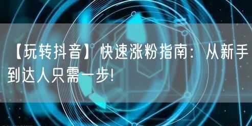 【玩转抖音】快速涨粉指南：从新手到达人只需一步!