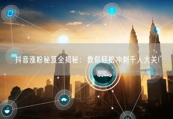抖音涨粉秘笈全揭秘：教你轻松冲刺千人大关!