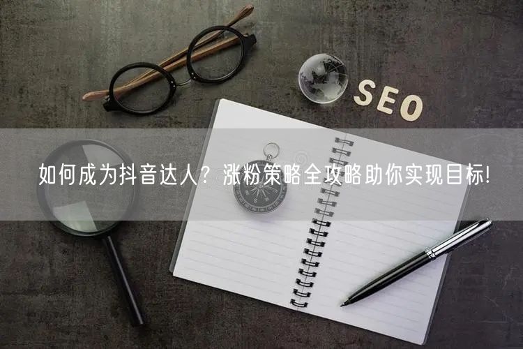 如何成为抖音达人？涨粉策略全攻略助你实现