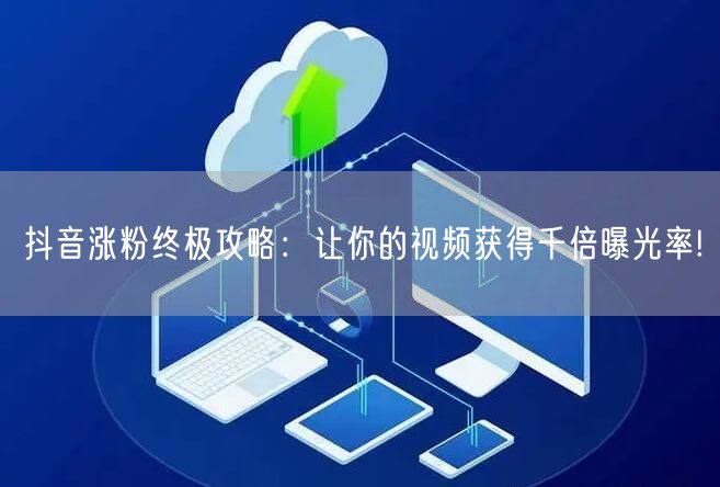 抖音涨粉终极攻略：让你的视频获得千倍曝光