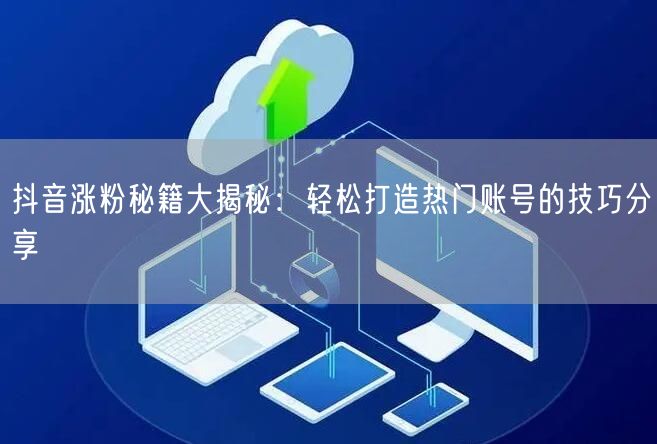 抖音涨粉秘籍大揭秘：轻松打造热门账号的技巧分享