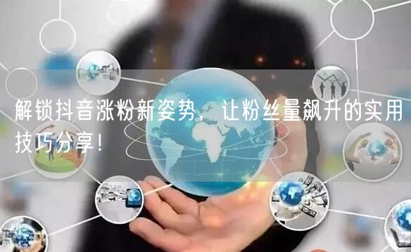 解锁抖音涨粉新姿势，让粉丝量飙升的实用技巧分享！