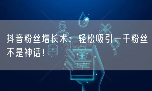 抖音粉丝增长术：轻松吸引一千粉丝不是神话！