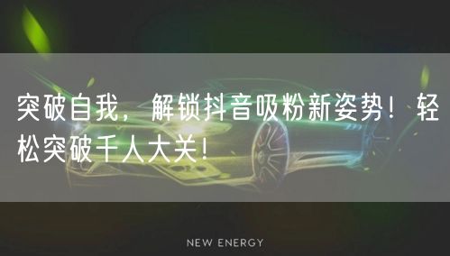 突破自我，解锁抖音吸粉新姿势！轻松突破千人大关！