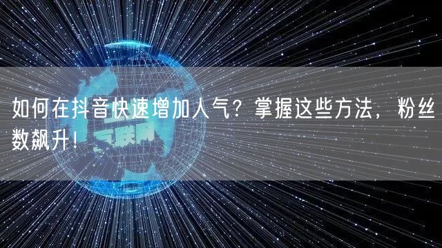 如何在抖音快速增加人气？掌握这些方法，粉丝数飙升！