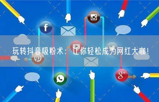 玩转抖音吸粉术：让你轻松成为网红大咖！