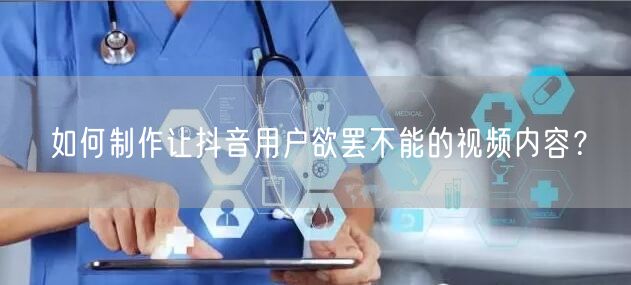 如何制作让抖音用户欲罢不能的视频内容？