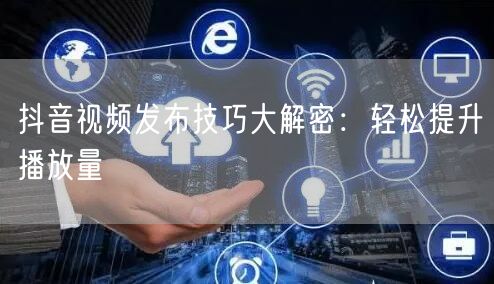 抖音视频发布技巧大解密：轻松提升播放量