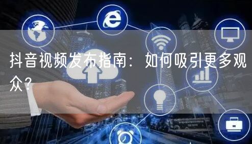 抖音视频发布指南：如何吸引更多观众？