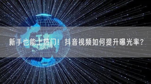 新手也能上热门！抖音视频如何提升曝光率？