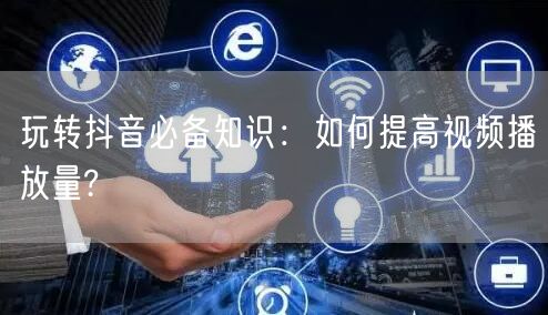 玩转抖音必备知识：如何提高视频播放量?