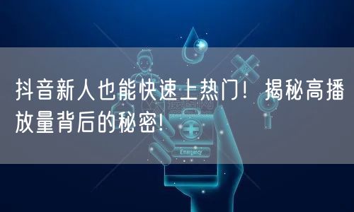 抖音新人也能快速上热门！揭秘高播放量背后的秘密!