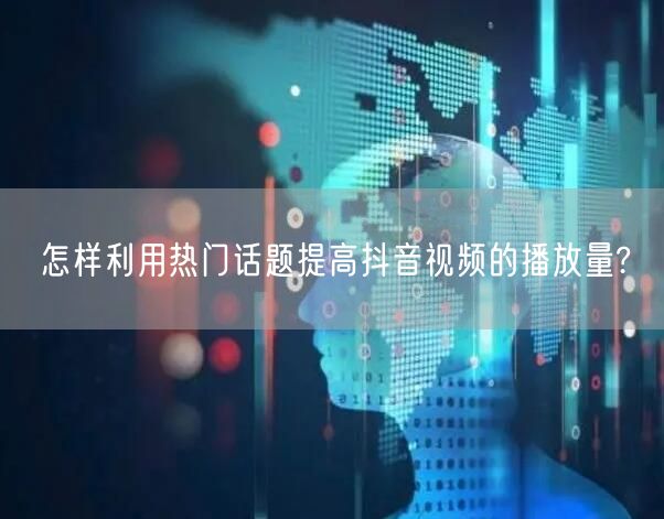 怎样利用热门话题提高抖音视频的播放量?