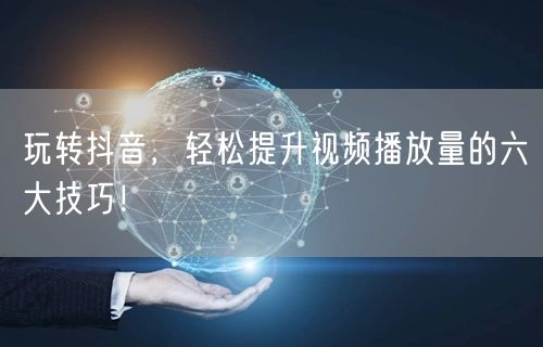 玩转抖音，轻松提升视频播放量的六大技巧！