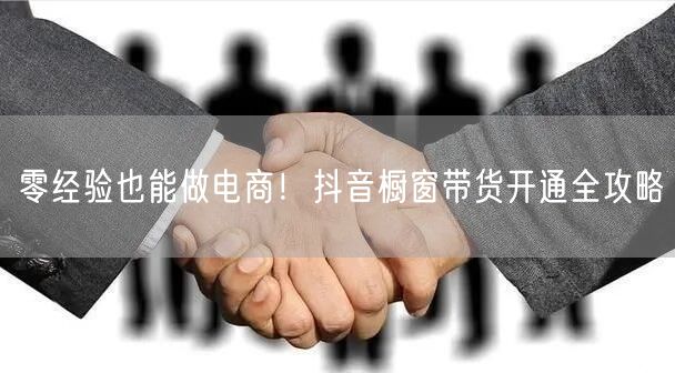 零经验也能做电商！抖音橱窗带货开通全攻略