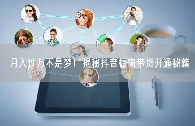 月入过万不是梦！揭秘抖音橱窗带货开通秘籍