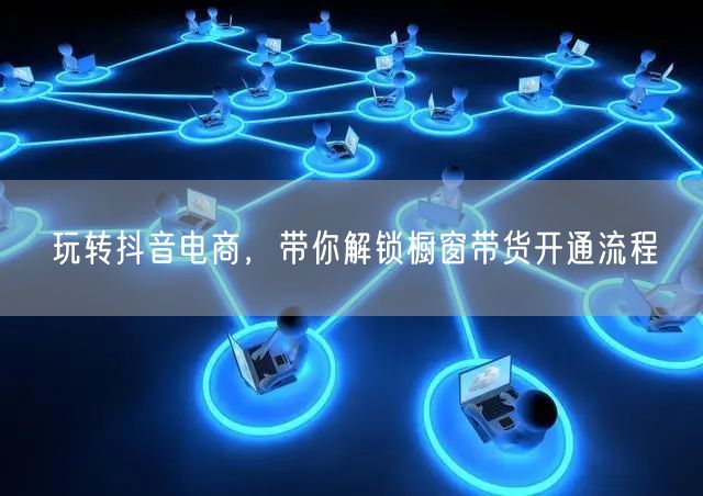 玩转抖音电商，带你解锁橱窗带货开通流程