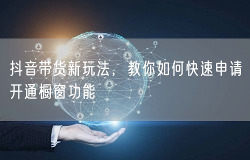 抖音带货新玩法，教你如何快速申请开通橱窗功能