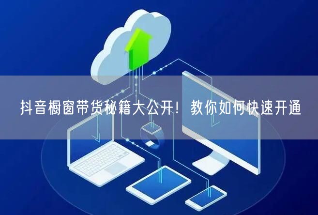 抖音橱窗带货秘籍大公开！教你如何快速开通