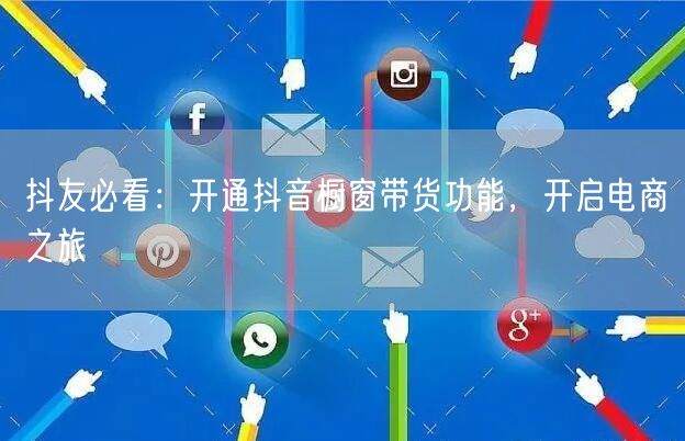 抖友必看：开通抖音橱窗带货功能，开启电商之旅