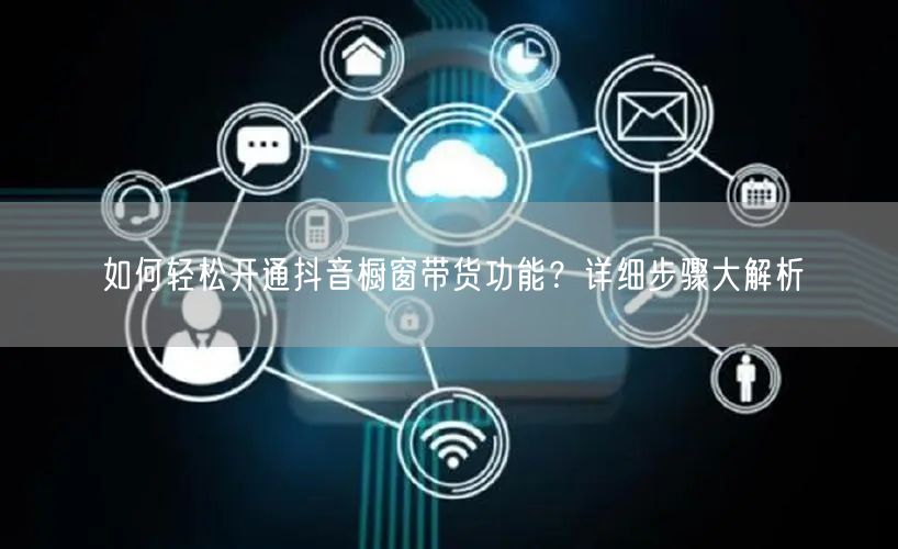 如何轻松开通抖音橱窗带货功能？详细步骤大