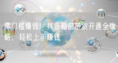 零门槛赚钱！抖音橱窗带货开通全攻略，轻松上手赚钱