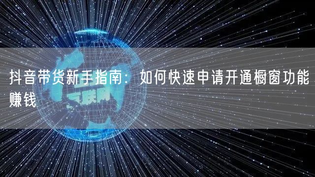 抖音带货新手指南：如何快速申请开通橱窗功能赚钱