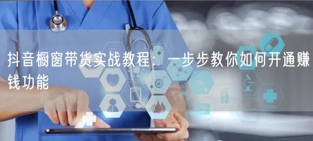 抖音橱窗带货实战教程：一步步教你如何开通赚钱功能