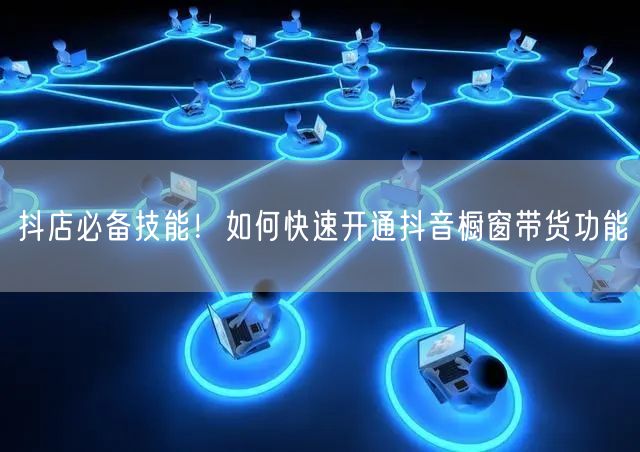 抖店必备技能！如何快速开通抖音橱窗带货功能