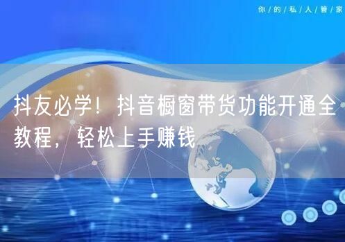 抖友必学！抖音橱窗带货功能开通全教程，轻松上手赚钱