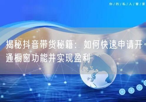 揭秘抖音带货秘籍：如何快速申请开通橱窗功能并实现盈利
