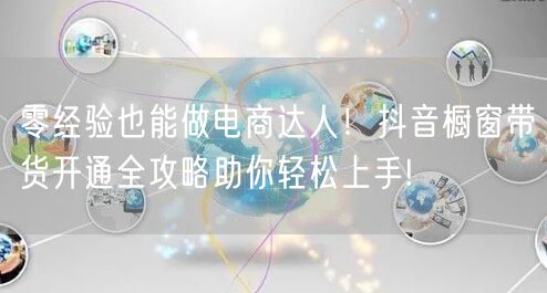 零经验也能做电商达人！抖音橱窗带货开通全