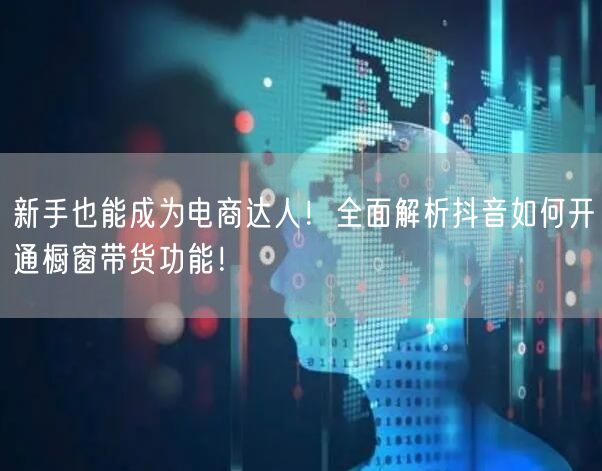 新手也能成为电商达人！全面解析抖音如何开