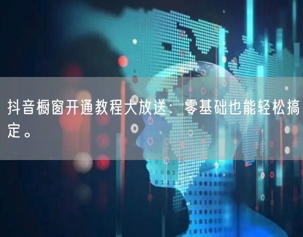 抖音橱窗开通教程大放送：零基础也能轻松搞定。
