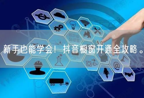 新手也能学会！抖音橱窗开通全攻略。